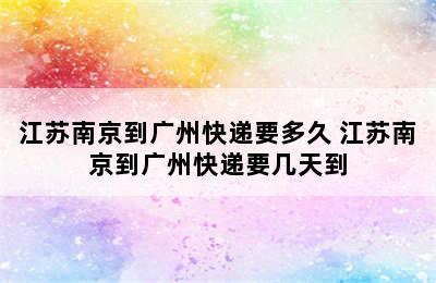 江苏南京到广州快递要多久 江苏南京到广州快递要几天到